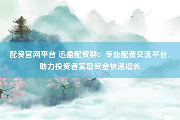配资官网平台 迅盈配资群：专业配资交流平台，助力投资者实现资金快速增长