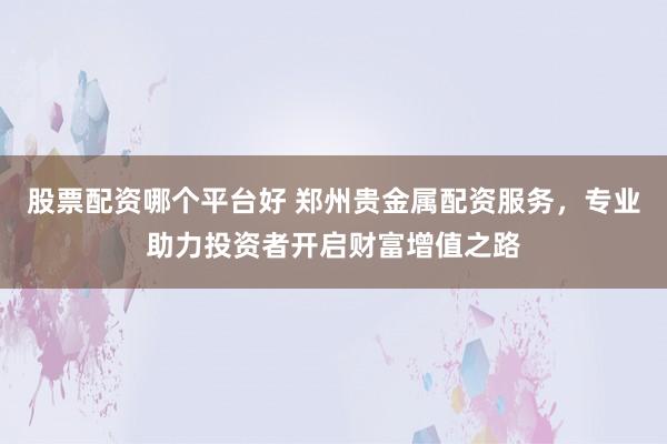 股票配资哪个平台好 郑州贵金属配资服务，专业助力投资者开启财富增值之路