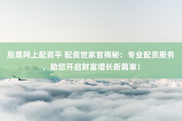 股票网上配资平 配资世家官揭秘：专业配资服务，助您开启财富增长新篇章！