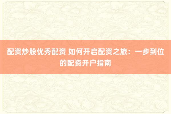 配资炒股优秀配资 如何开启配资之旅：一步到位的配资开户指南