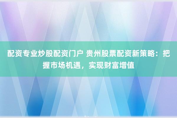 配资专业炒股配资门户 贵州股票配资新策略：把握市场机遇，实现财富增值