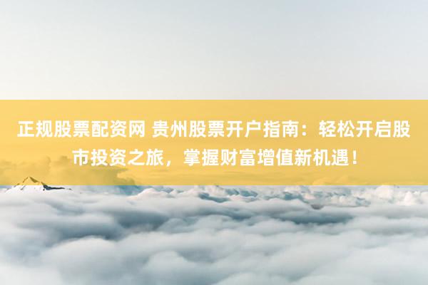 正规股票配资网 贵州股票开户指南：轻松开启股市投资之旅，掌握财富增值新机遇！