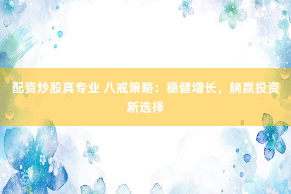 配资炒股真专业 八戒策略：稳健增长，躺赢投资新选择