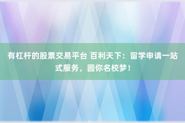 有杠杆的股票交易平台 百利天下：留学申请一站式服务，圆你名校梦！