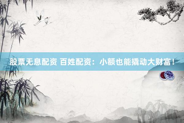 股票无息配资 百姓配资：小额也能撬动大财富！