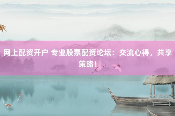网上配资开户 专业股票配资论坛：交流心得，共享策略！