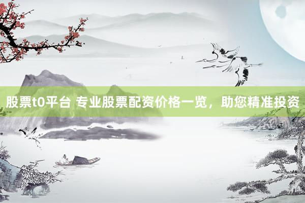 股票t0平台 专业股票配资价格一览，助您精准投资