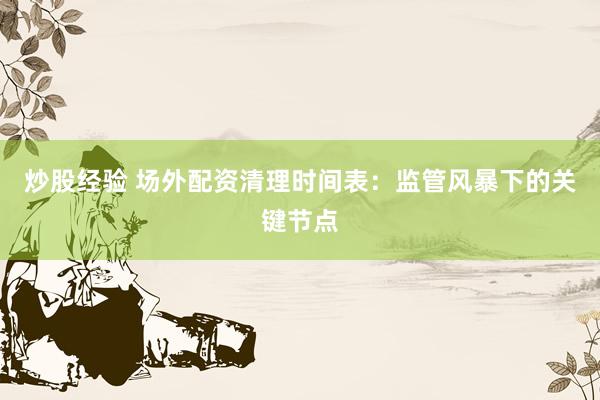 炒股经验 场外配资清理时间表：监管风暴下的关键节点