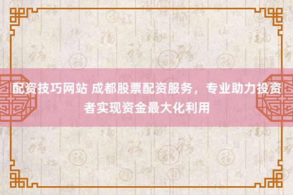 配资技巧网站 成都股票配资服务，专业助力投资者实现资金最大化利用