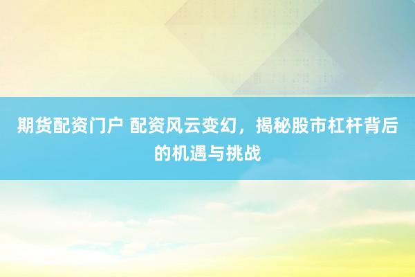 期货配资门户 配资风云变幻，揭秘股市杠杆背后的机遇与挑战