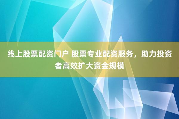 线上股票配资门户 股票专业配资服务，助力投资者高效扩大资金规模