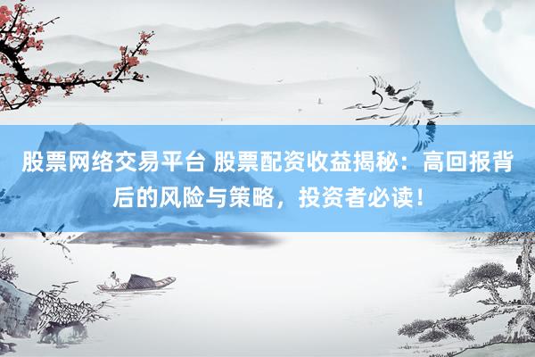 股票网络交易平台 股票配资收益揭秘：高回报背后的风险与策略，投资者必读！
