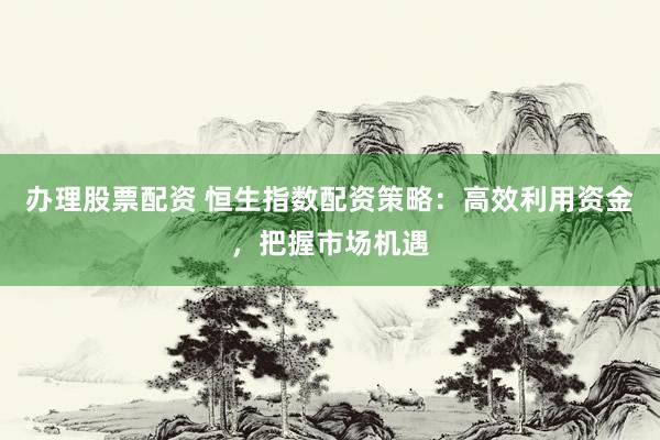 办理股票配资 恒生指数配资策略：高效利用资金，把握市场机遇