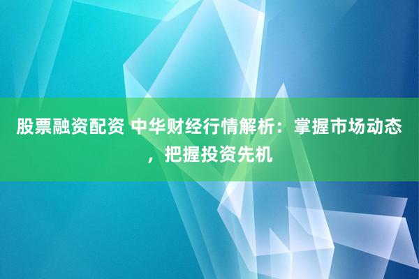 股票融资配资 中华财经行情解析：掌握市场动态，把握投资先机