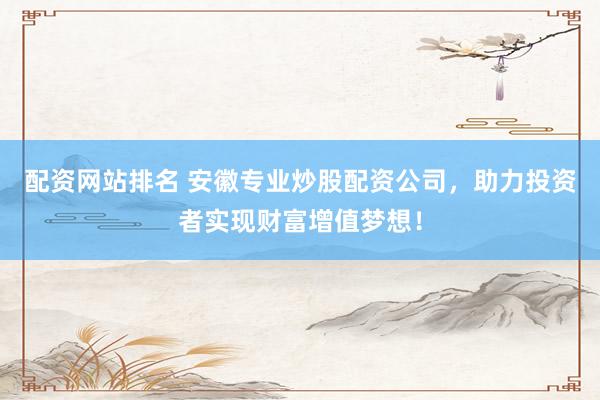 配资网站排名 安徽专业炒股配资公司，助力投资者实现财富增值梦想！