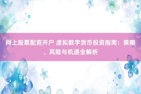 网上股票配资开户 虚拟数字货币投资指南：策略、风险与机遇全解析