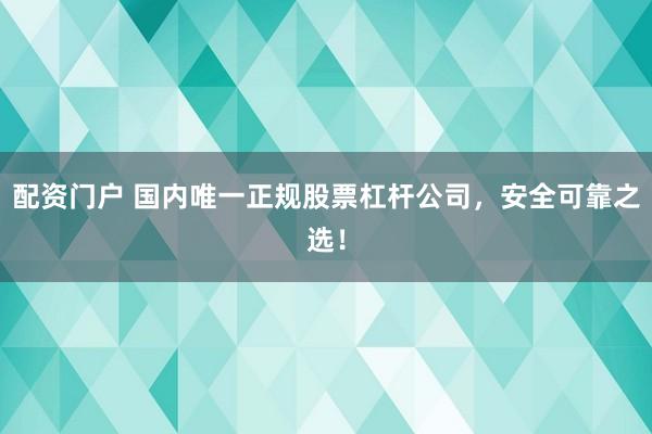 配资门户 国内唯一正规股票杠杆公司，安全可靠之选！
