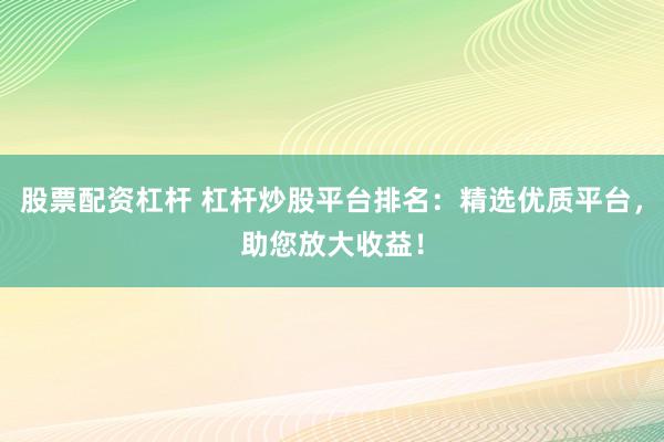 股票配资杠杆 杠杆炒股平台排名：精选优质平台，助您放大收益！