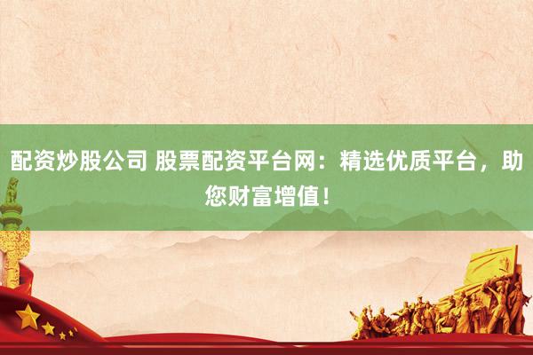 配资炒股公司 股票配资平台网：精选优质平台，助您财富增值！