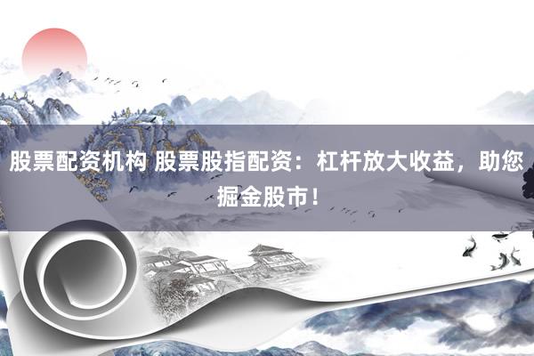 股票配资机构 股票股指配资：杠杆放大收益，助您掘金股市！