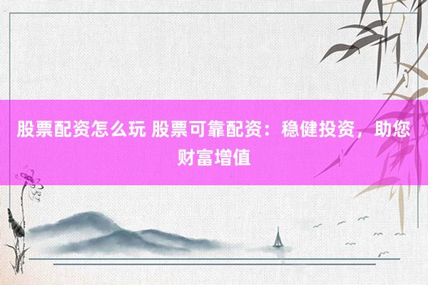 股票配资怎么玩 股票可靠配资：稳健投资，助您财富增值
