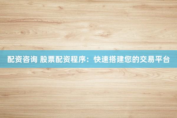配资咨询 股票配资程序：快速搭建您的交易平台