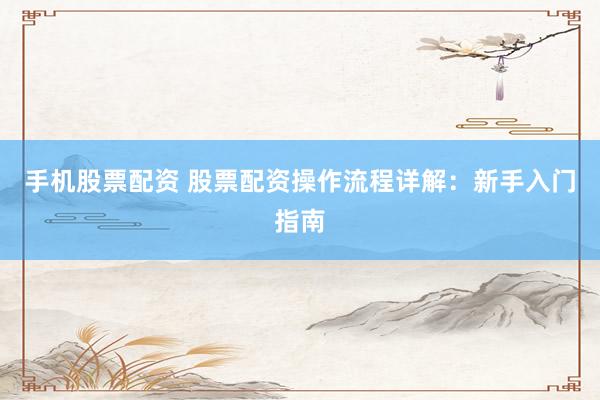 手机股票配资 股票配资操作流程详解：新手入门指南