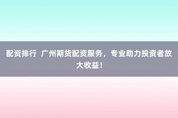 配资排行  广州期货配资服务，专业助力投资者放大收益！