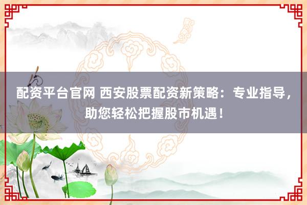 配资平台官网 西安股票配资新策略：专业指导，助您轻松把握股市机遇！