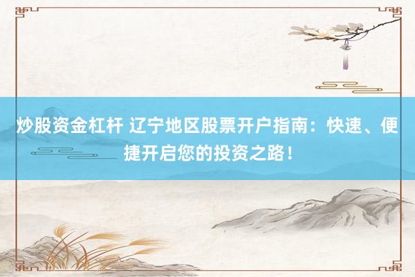 炒股资金杠杆 辽宁地区股票开户指南：快速、便捷开启您的投资之路！