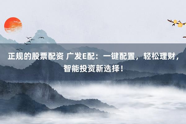 正规的股票配资 广发E配：一键配置，轻松理财，智能投资新选择！