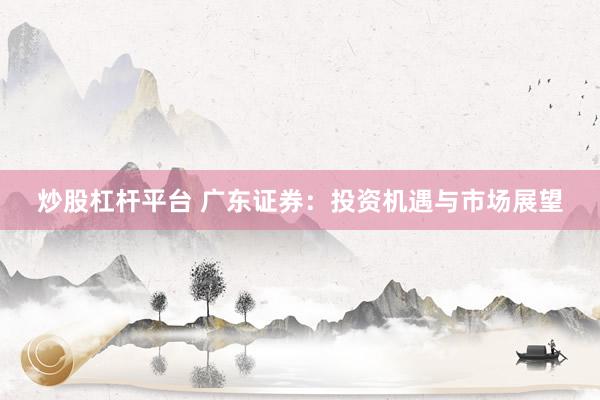 炒股杠杆平台 广东证券：投资机遇与市场展望