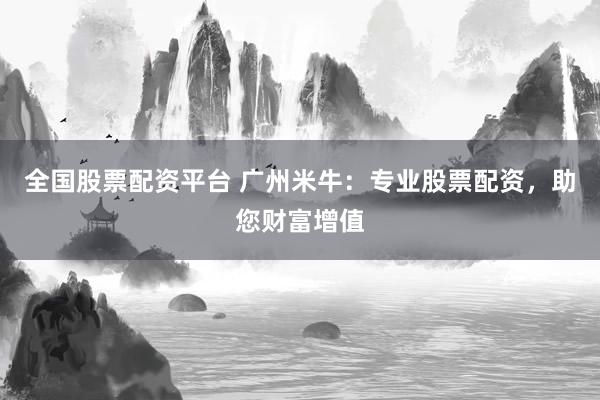全国股票配资平台 广州米牛：专业股票配资，助您财富增值