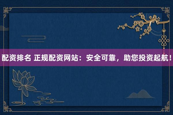 配资排名 正规配资网站：安全可靠，助您投资起航！