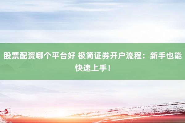 股票配资哪个平台好 极简证券开户流程：新手也能快速上手！