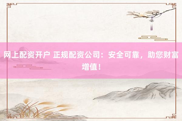 网上配资开户 正规配资公司：安全可靠，助您财富增值！