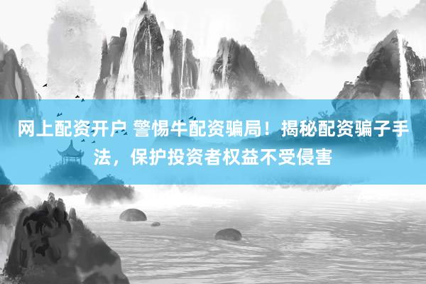 网上配资开户 警惕牛配资骗局！揭秘配资骗子手法，保护投资者权益不受侵害