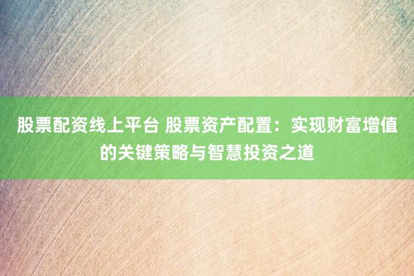 股票配资线上平台 股票资产配置：实现财富增值的关键策略与智慧投资之道