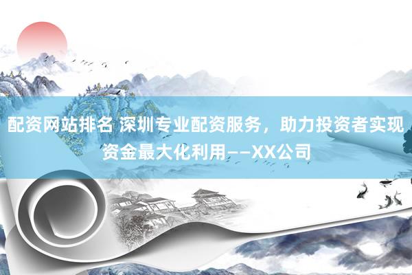 配资网站排名 深圳专业配资服务，助力投资者实现资金最大化利用——XX公司