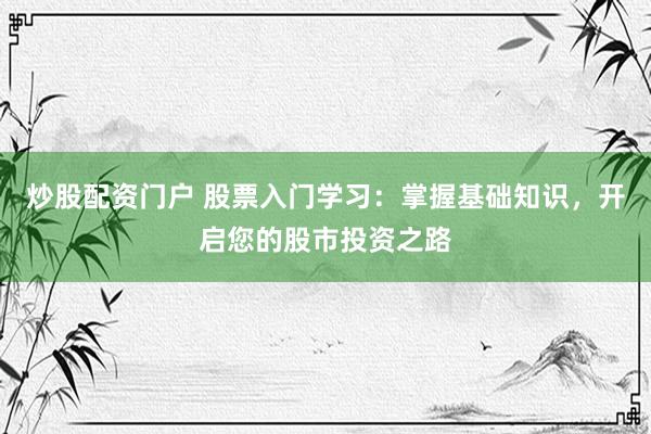 炒股配资门户 股票入门学习：掌握基础知识，开启您的股市投资之路