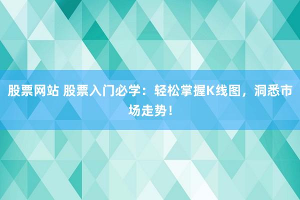 股票网站 股票入门必学：轻松掌握K线图，洞悉市场走势！