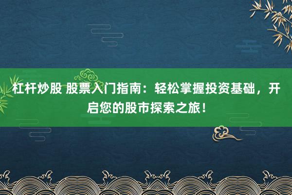 杠杆炒股 股票入门指南：轻松掌握投资基础，开启您的股市探索之旅！