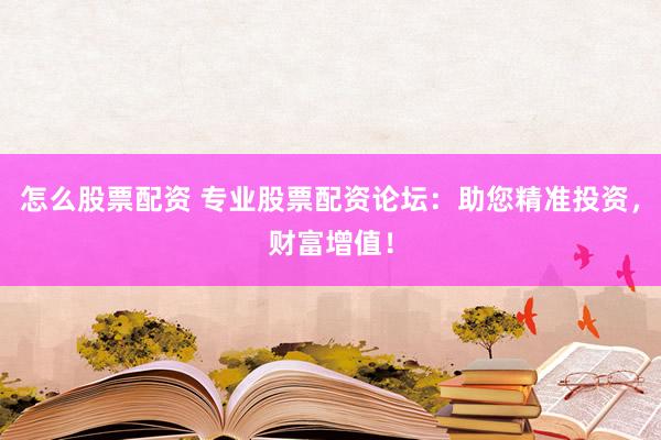怎么股票配资 专业股票配资论坛：助您精准投资，财富增值！