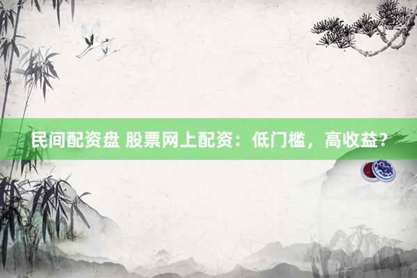 民间配资盘 股票网上配资：低门槛，高收益？