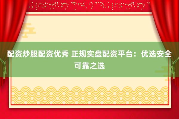 配资炒股配资优秀 正规实盘配资平台：优选安全可靠之选