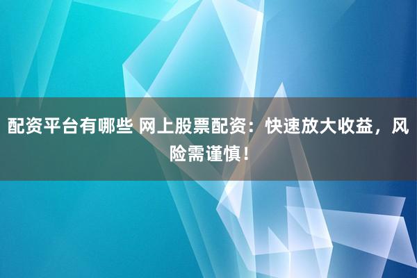 配资平台有哪些 网上股票配资：快速放大收益，风险需谨慎！