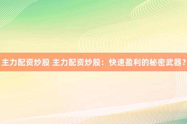 主力配资炒股 主力配资炒股：快速盈利的秘密武器？