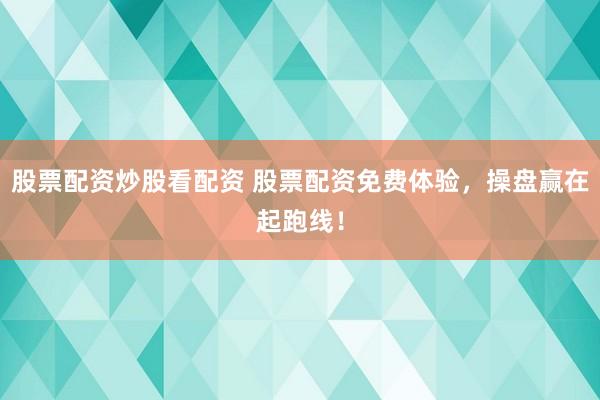 股票配资炒股看配资 股票配资免费体验，操盘赢在起跑线！