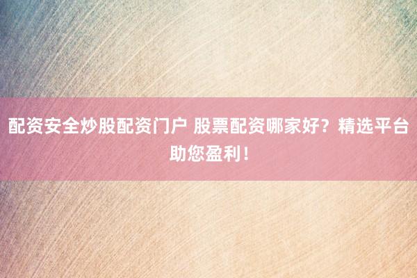 配资安全炒股配资门户 股票配资哪家好？精选平台助您盈利！