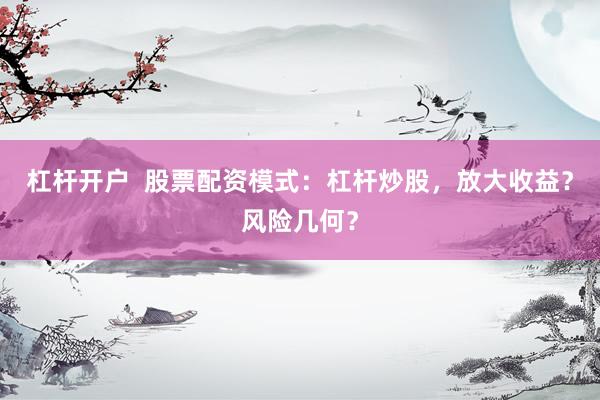 杠杆开户  股票配资模式：杠杆炒股，放大收益？风险几何？
